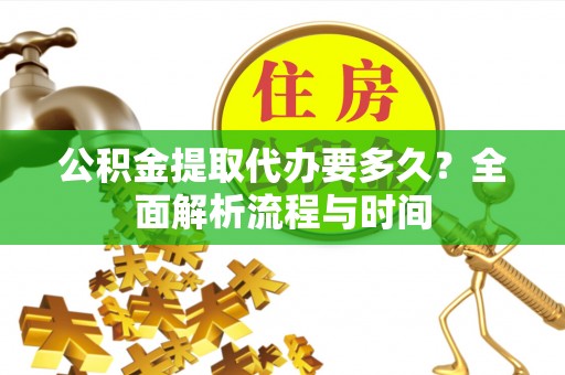 益阳公积金提取代办要多久？全面解析流程与时间