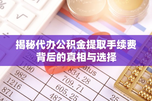 益阳揭秘代办公积金提取手续费背后的真相与选择