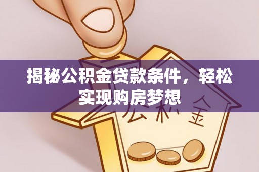 益阳揭秘公积金贷款条件，轻松实现购房梦想