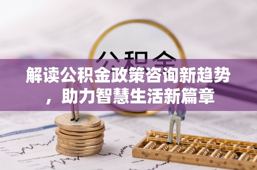 益阳解读公积金政策咨询新趋势，助力智慧生活新篇章