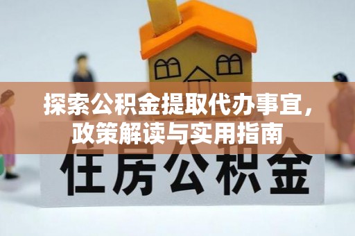 益阳探索公积金提取代办事宜，政策解读与实用指南