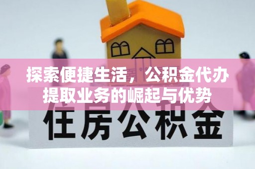 益阳探索便捷生活，公积金代办提取业务的崛起与优势