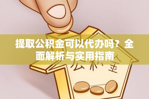 益阳提取公积金可以代办吗？全面解析与实用指南