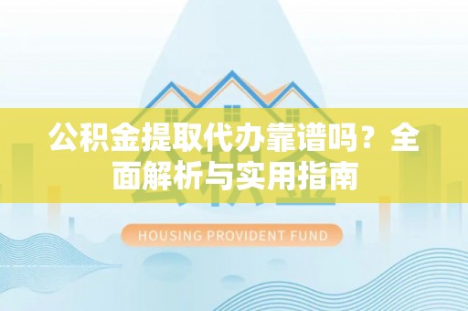 益阳公积金提取代办靠谱吗？全面解析与实用指南
