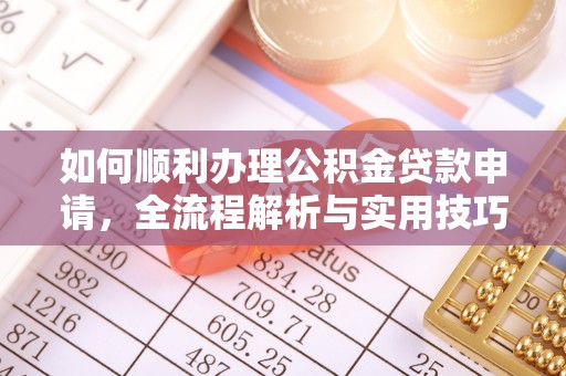 益阳如何顺利办理公积金贷款申请，全流程解析与实用技巧