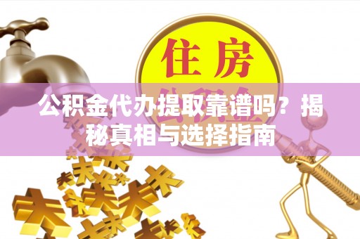 益阳公积金代办提取靠谱吗？揭秘真相与选择指南