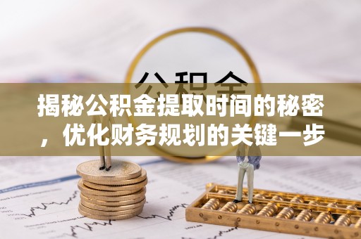 益阳揭秘公积金提取时间的秘密，优化财务规划的关键一步