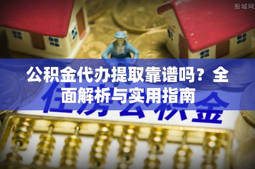 益阳公积金代办提取靠谱吗？全面解析与实用指南
