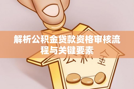 益阳解析公积金贷款资格审核流程与关键要素