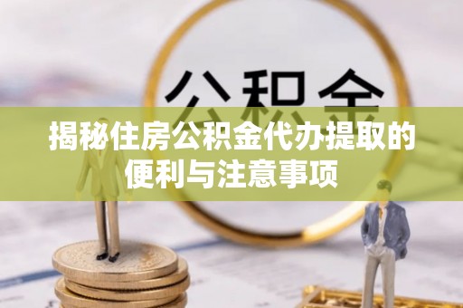 益阳揭秘住房公积金代办提取的便利与注意事项