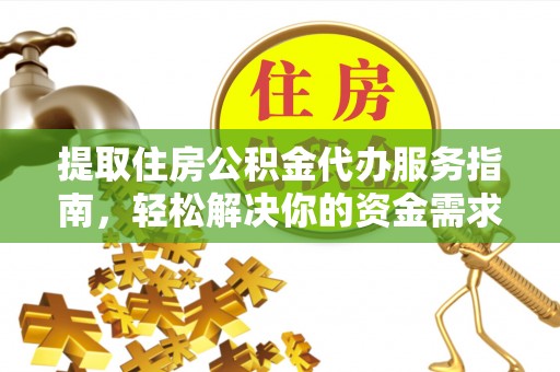 益阳提取住房公积金代办服务指南，轻松解决你的资金需求