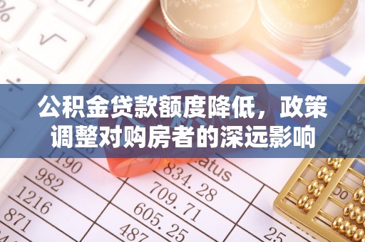 益阳公积金贷款额度降低，政策调整对购房者的深远影响