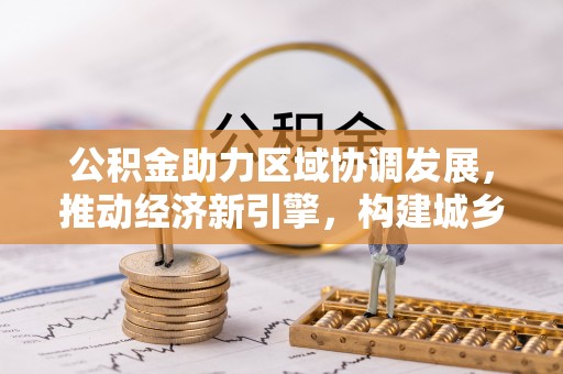 益阳公积金助力区域协调发展，推动经济新引擎，构建城乡一体化新格局