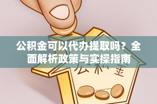 益阳公积金可以代办提取吗？全面解析政策与实操指南