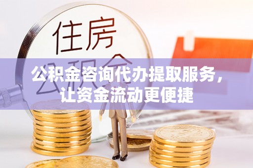 益阳公积金咨询代办提取服务，让资金流动更便捷