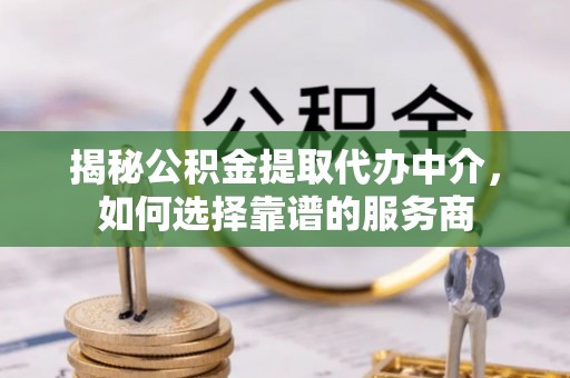 益阳揭秘公积金提取代办中介，如何选择靠谱的服务商