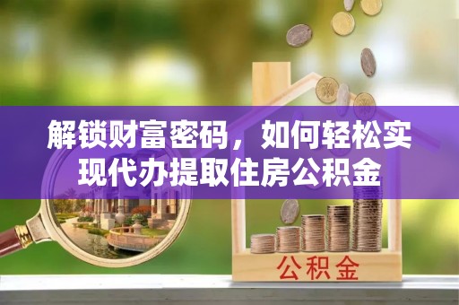 益阳解锁财富密码，如何轻松实现代办提取住房公积金