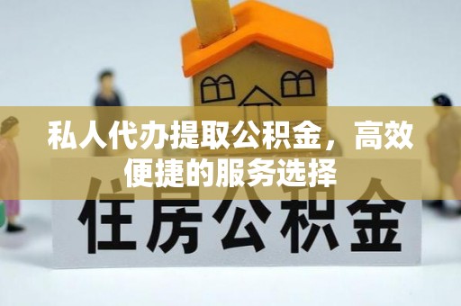 益阳私人代办提取公积金，高效便捷的服务选择