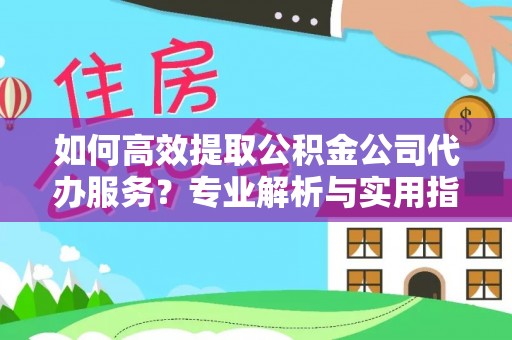 益阳如何高效提取公积金公司代办服务？专业解析与实用指南