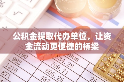 益阳公积金提取代办单位，让资金流动更便捷的桥梁