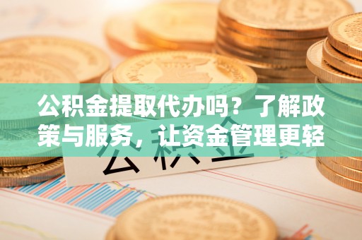 益阳公积金提取代办吗？了解政策与服务，让资金管理更轻松
