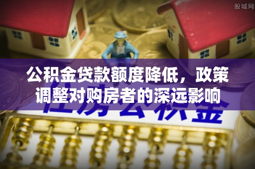 益阳公积金贷款额度降低，政策调整对购房者的深远影响