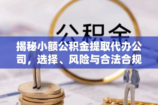 益阳揭秘小额公积金提取代办公司，选择、风险与合法合规之道