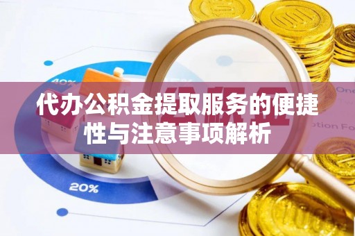 益阳代办公积金提取服务的便捷性与注意事项解析