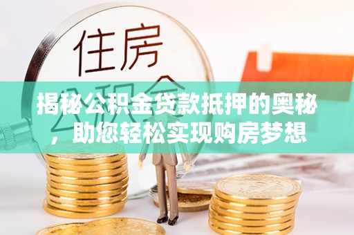 益阳揭秘公积金贷款抵押的奥秘，助您轻松实现购房梦想
