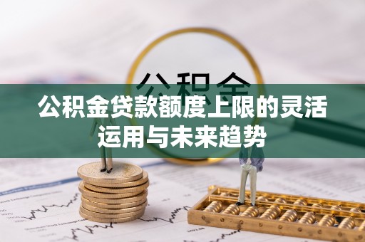 益阳公积金贷款额度上限的灵活运用与未来趋势