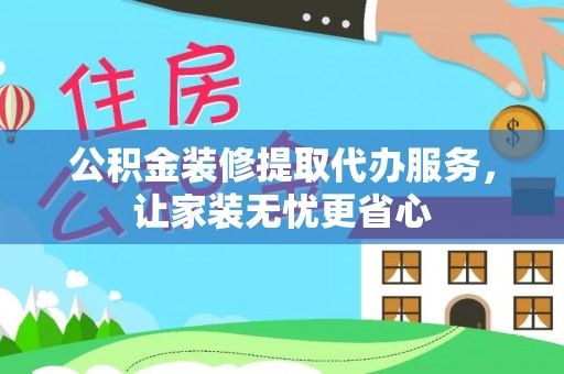 益阳公积金装修提取代办服务，让家装无忧更省心