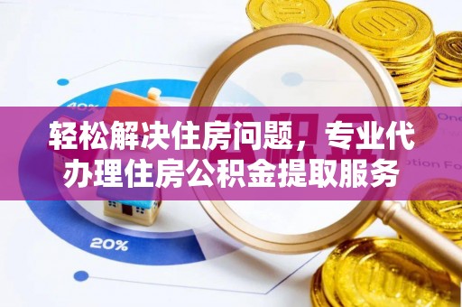 益阳轻松解决住房问题，专业代办理住房公积金提取服务