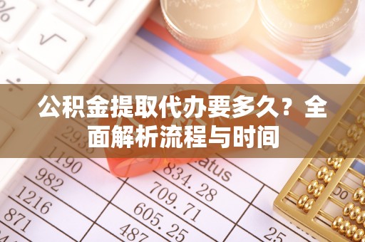 益阳公积金提取代办要多久？全面解析流程与时间