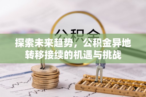 益阳探索未来趋势，公积金异地转移接续的机遇与挑战