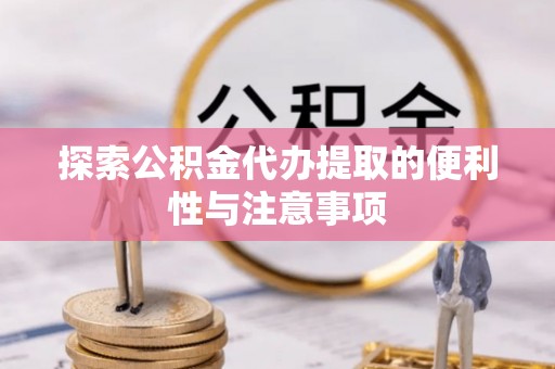 益阳探索公积金代办提取的便利性与注意事项