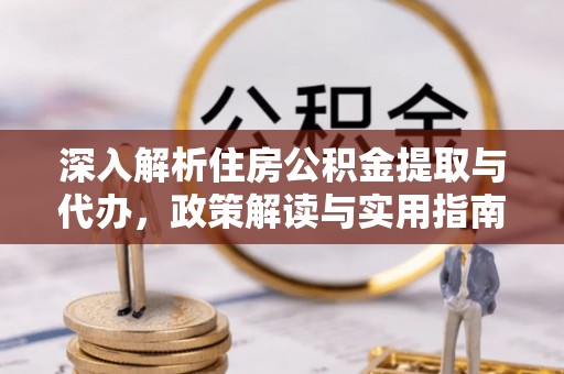 益阳深入解析住房公积金提取与代办，政策解读与实用指南
