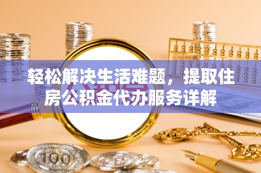 益阳轻松解决生活难题，提取住房公积金代办服务详解